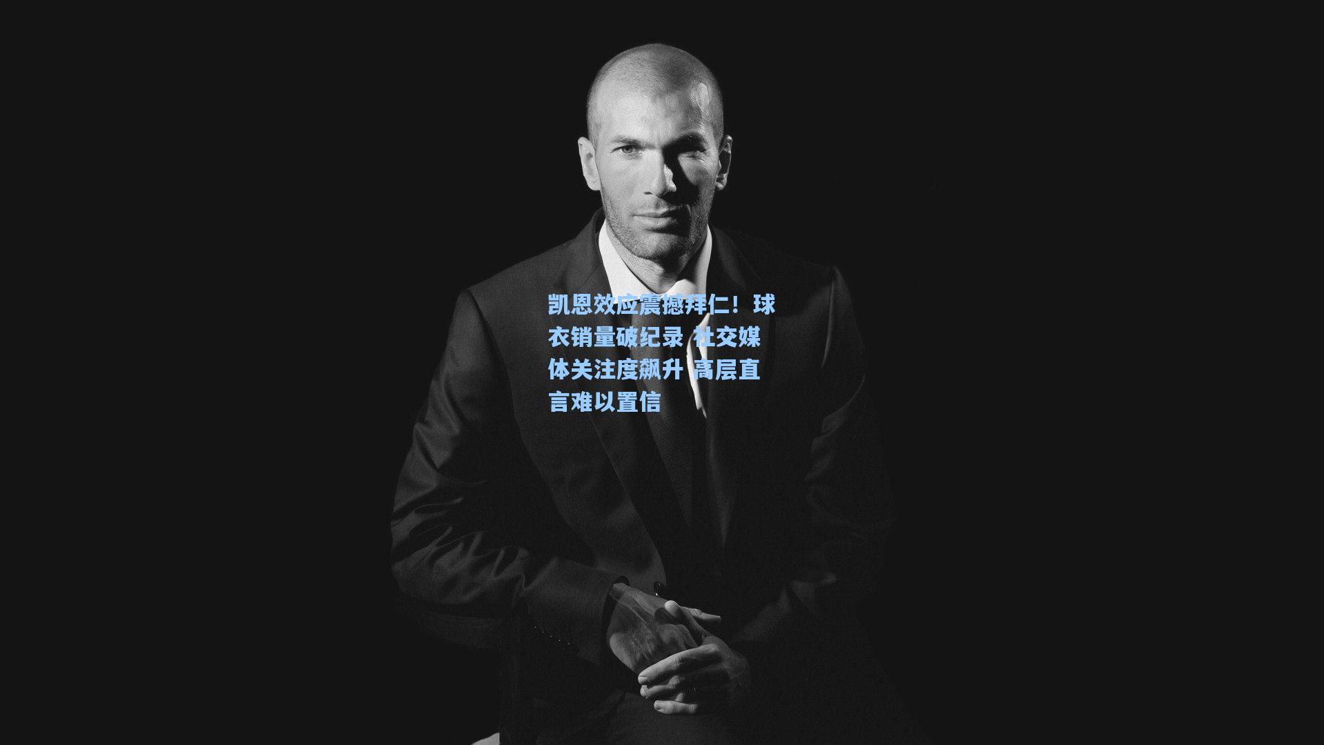 凯恩效应震撼拜仁！球衣销量破纪录 社交媒体关注度飙升 高层直言难以置信