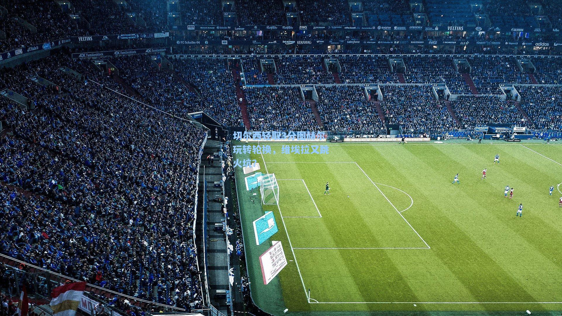 切尔西轻取3分图赫尔玩转轮换,维埃拉又跳火坑?