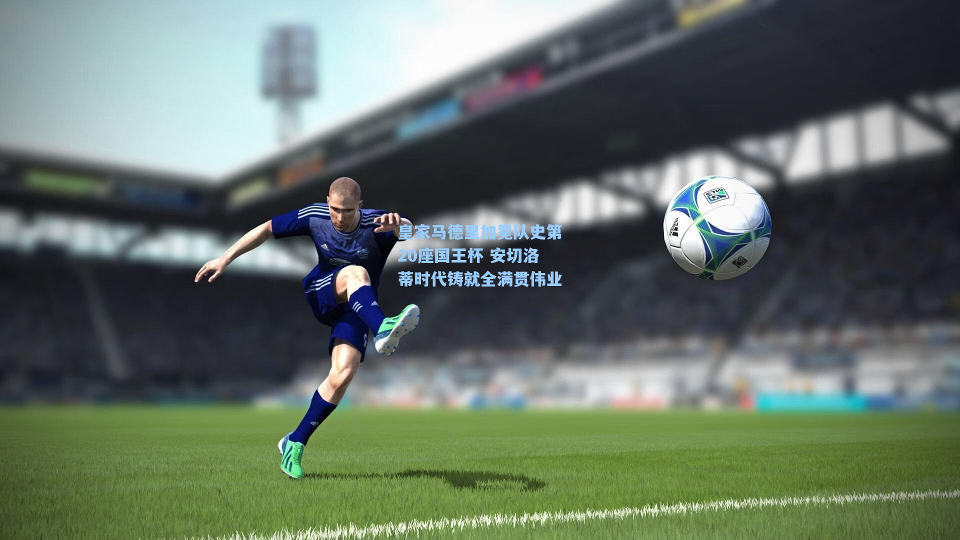 皇家马德里加冕队史第20座国王杯 安切洛蒂时代铸就全满贯伟业
