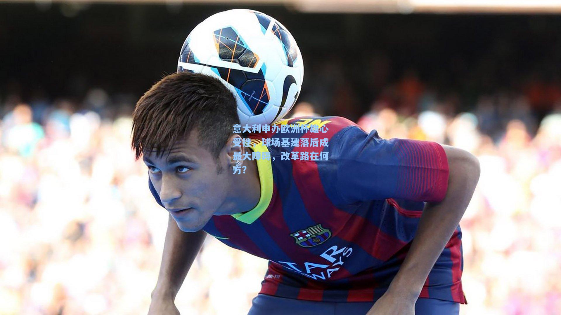 意大利申办欧洲杯雄心受挫,球场基建落后成最大障碍,改革路在何方?