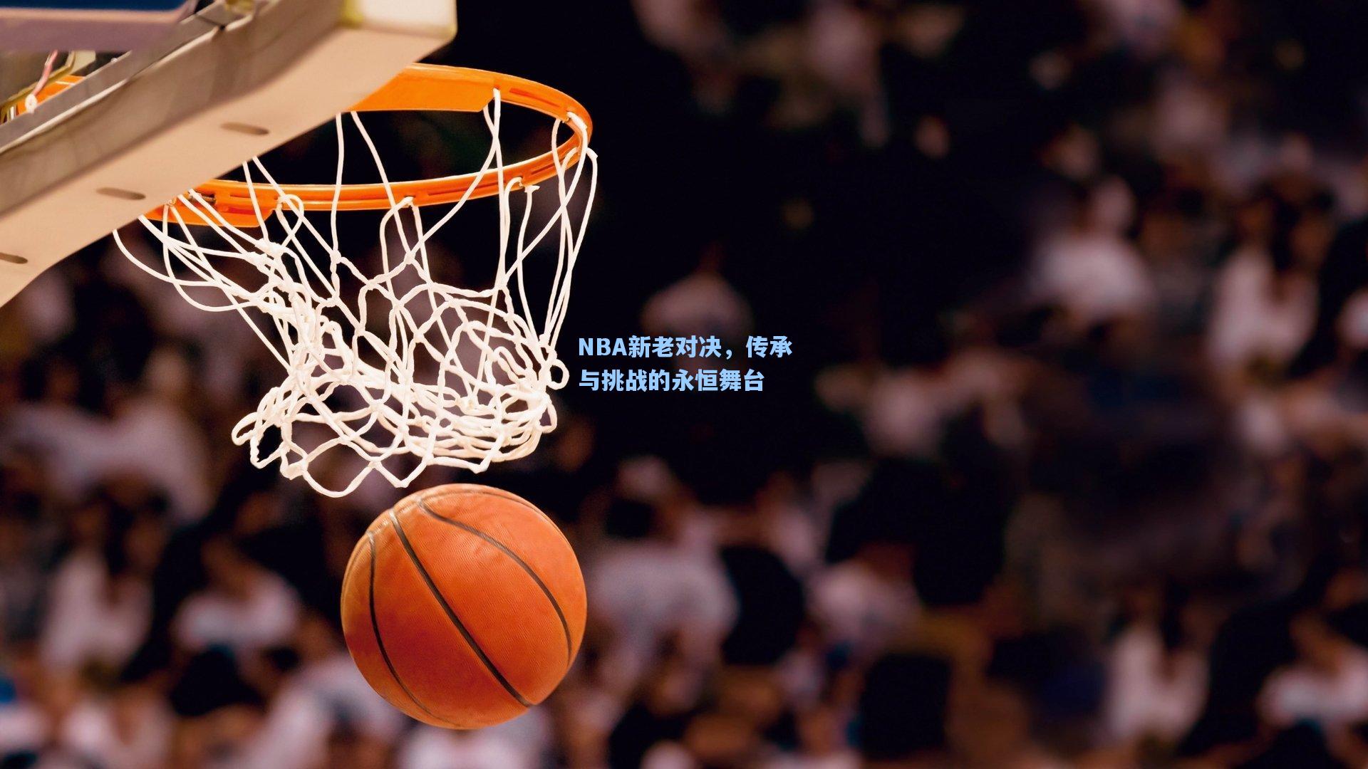 NBA新老对决,传承与挑战的永恒舞台