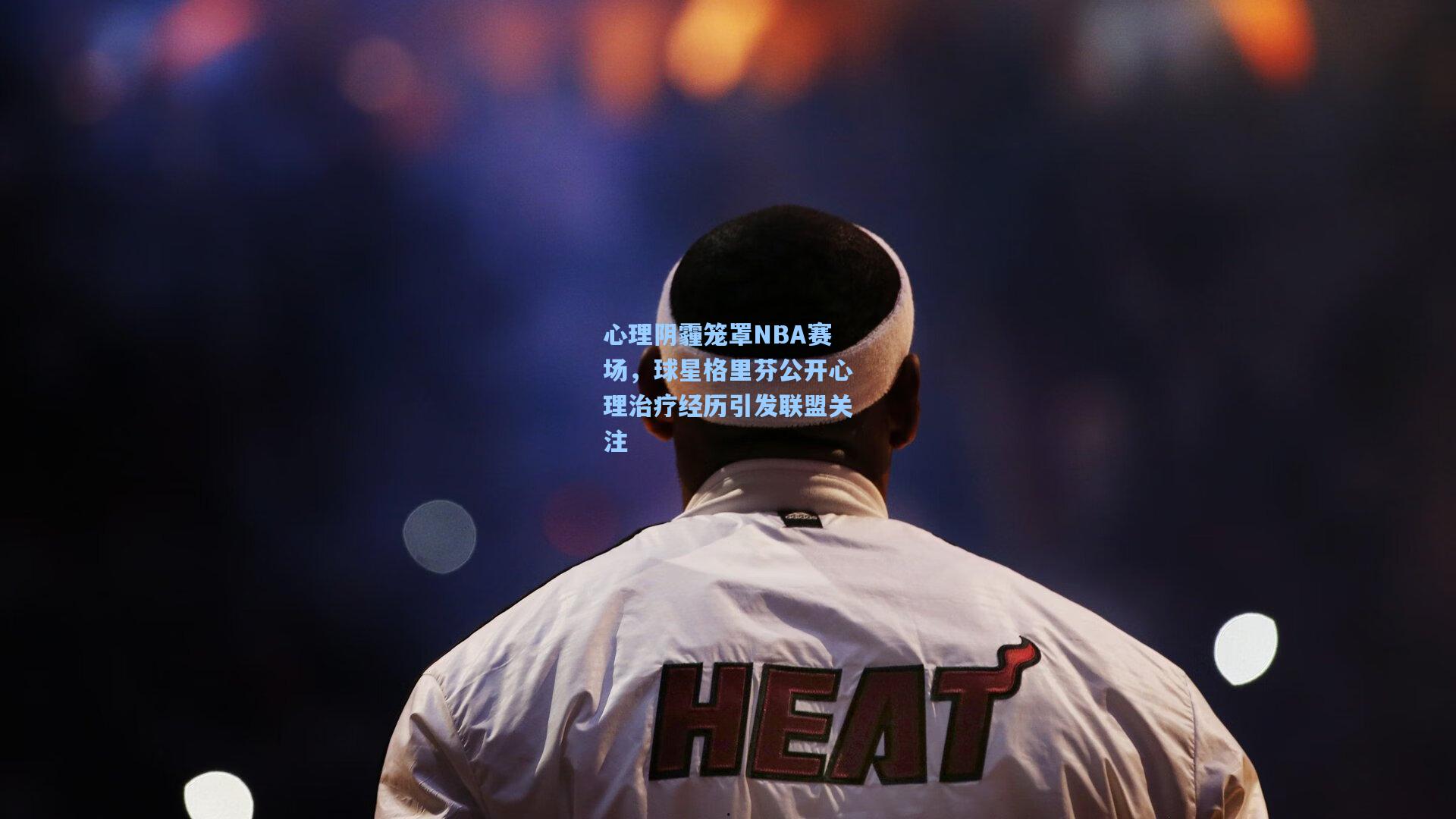 心理阴霾笼罩NBA赛场,球星格里芬公开心理治疗经历引发联盟关注